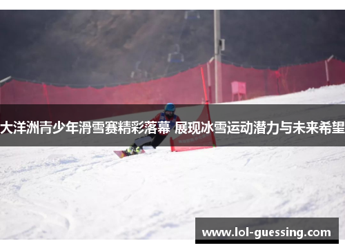 大洋洲青少年滑雪赛精彩落幕 展现冰雪运动潜力与未来希望