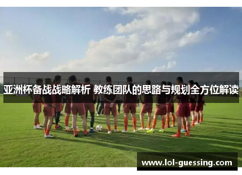 亚洲杯备战战略解析 教练团队的思路与规划全方位解读