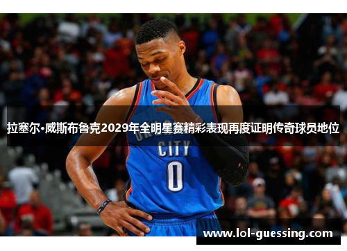 拉塞尔·威斯布鲁克2029年全明星赛精彩表现再度证明传奇球员地位