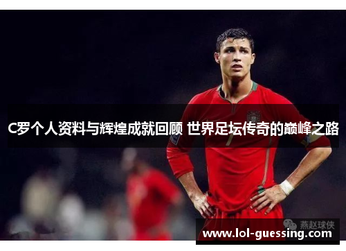 C罗个人资料与辉煌成就回顾 世界足坛传奇的巅峰之路