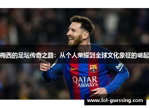 梅西的足坛传奇之路：从个人荣耀到全球文化象征的崛起