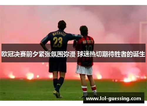 欧冠决赛前夕紧张氛围弥漫 球迷热切期待胜者的诞生