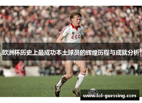 欧洲杯历史上最成功本土球员的辉煌历程与成就分析