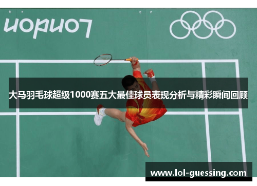 大马羽毛球超级1000赛五大最佳球员表现分析与精彩瞬间回顾