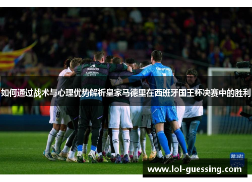 如何通过战术与心理优势解析皇家马德里在西班牙国王杯决赛中的胜利