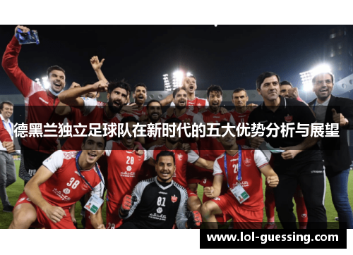 德黑兰独立足球队在新时代的五大优势分析与展望