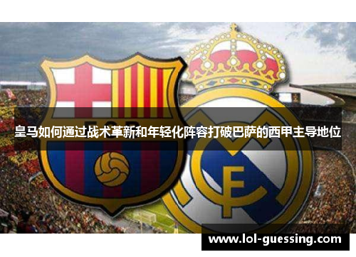 皇马如何通过战术革新和年轻化阵容打破巴萨的西甲主导地位