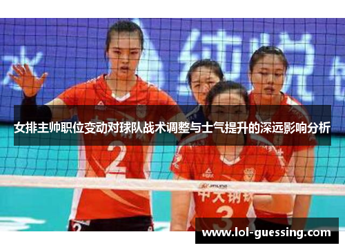 女排主帅职位变动对球队战术调整与士气提升的深远影响分析