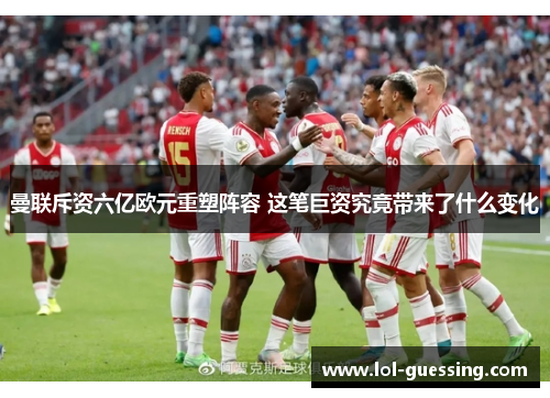 曼联斥资六亿欧元重塑阵容 这笔巨资究竟带来了什么变化