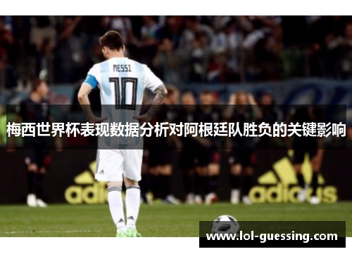 梅西世界杯表现数据分析对阿根廷队胜负的关键影响