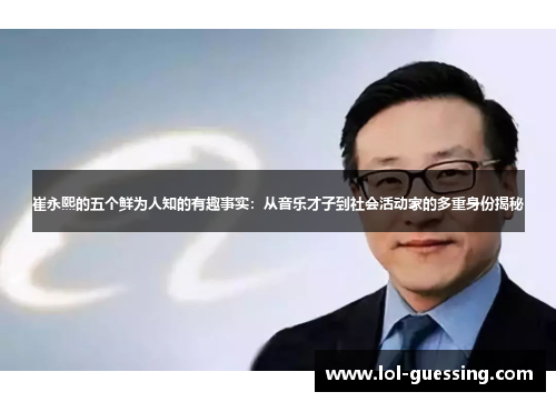 崔永熙的五个鲜为人知的有趣事实：从音乐才子到社会活动家的多重身份揭秘
