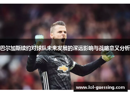 巴尔加斯续约对球队未来发展的深远影响与战略意义分析