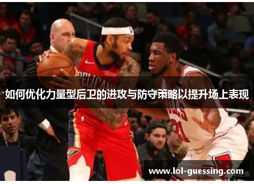 如何优化力量型后卫的进攻与防守策略以提升场上表现