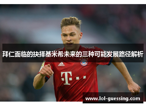 拜仁面临的抉择基米希未来的三种可能发展路径解析