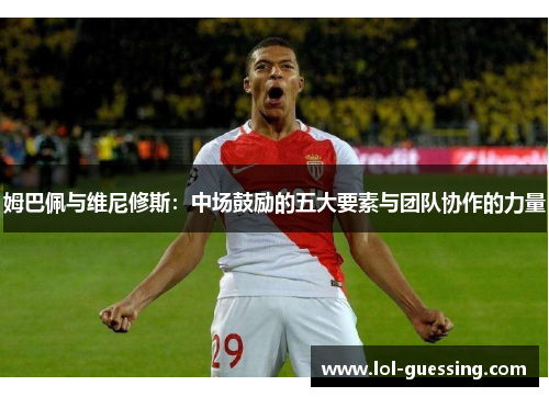 姆巴佩与维尼修斯：中场鼓励的五大要素与团队协作的力量