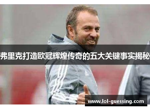 弗里克打造欧冠辉煌传奇的五大关键事实揭秘