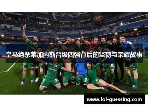 皇马绝杀莱加内斯晋级四强背后的坚韧与荣耀故事
