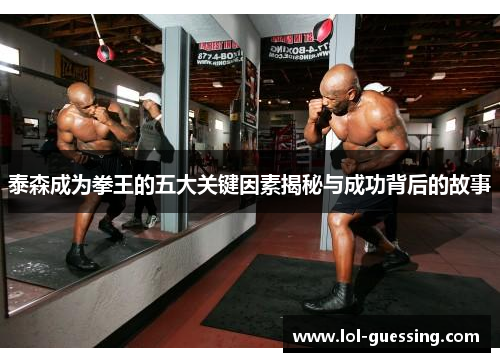 泰森成为拳王的五大关键因素揭秘与成功背后的故事