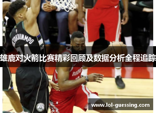 雄鹿对火箭比赛精彩回顾及数据分析全程追踪