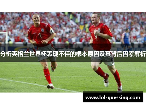 分析英格兰世界杯表现不佳的根本原因及其背后因素解析