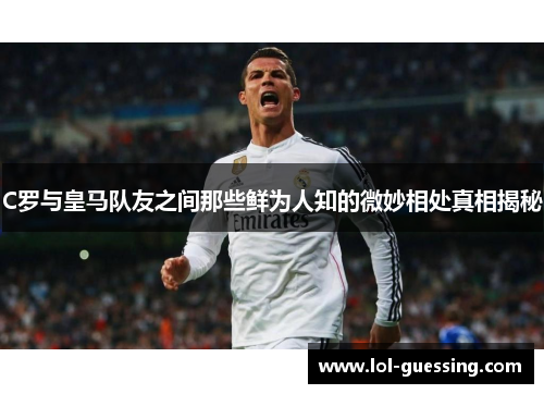 C罗与皇马队友之间那些鲜为人知的微妙相处真相揭秘