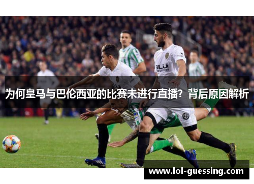 为何皇马与巴伦西亚的比赛未进行直播？背后原因解析